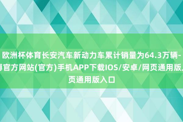 欧洲杯体育长安汽车新动力车累计销量为64.3万辆-万博官方网站(官方)手机APP下载IOS/安卓/网页通用版入口