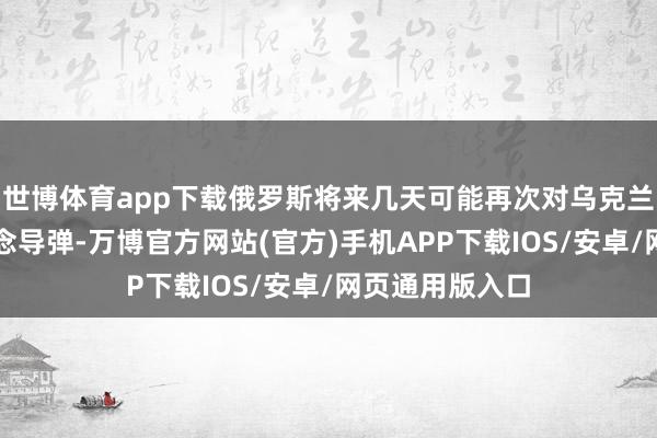 世博体育app下载俄罗斯将来几天可能再次对乌克兰发命中程弹说念导弹-万博官方网站(官方)手机APP下载IOS/安卓/网页通用版入口