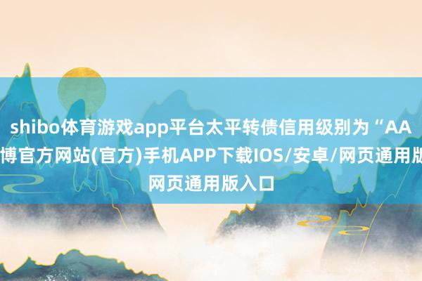 shibo体育游戏app平台太平转债信用级别为“AA”-万博官方网站(官方)手机APP下载IOS/安卓/网页通用版入口