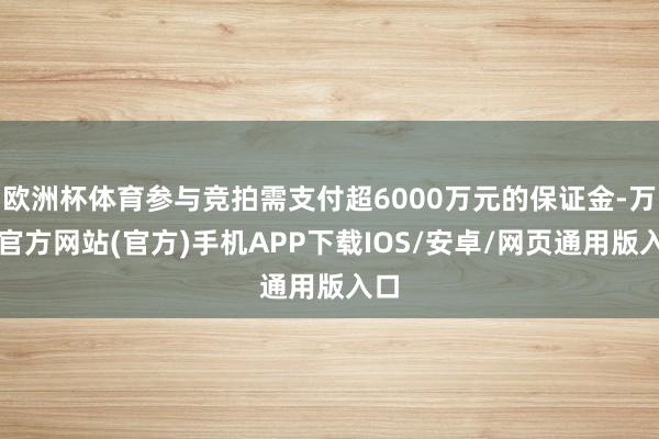 欧洲杯体育参与竞拍需支付超6000万元的保证金-万博官方网站(官方)手机APP下载IOS/安卓/网页通用版入口