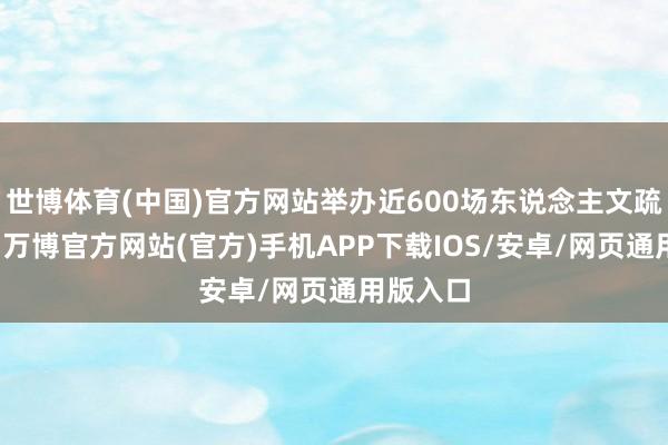 世博体育(中国)官方网站举办近600场东说念主文疏通活动-万博官方网站(官方)手机APP下载IOS/安卓/网页通用版入口