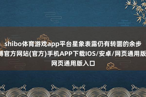 shibo体育游戏app平台星象表露仍有转圜的余步-万博官方网站(官方)手机APP下载IOS/安卓/网页通用版入口