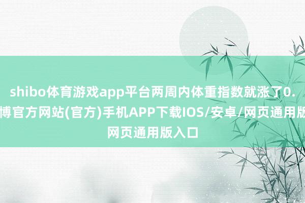 shibo体育游戏app平台两周内体重指数就涨了0.7-万博官方网站(官方)手机APP下载IOS/安卓/网页通用版入口