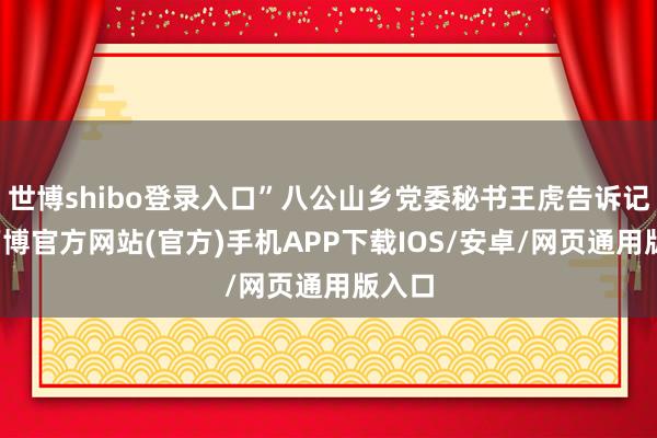 世博shibo登录入口”八公山乡党委秘书王虎告诉记者-万博官方网站(官方)手机APP下载IOS/安卓/网页通用版入口
