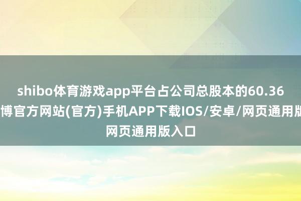 shibo体育游戏app平台占公司总股本的60.36%-万博官方网站(官方)手机APP下载IOS/安卓/网页通用版入口