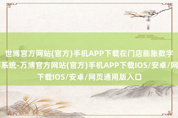 世博官方网站(官方)手机APP下载在门店膨胀数字化零卖及管事系统-万博官方网站(官方)手机APP下载IOS/安卓/网页通用版入口
