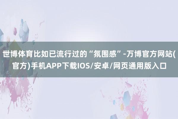 世博体育比如已流行过的“氛围感”-万博官方网站(官方)手机APP下载IOS/安卓/网页通用版入口