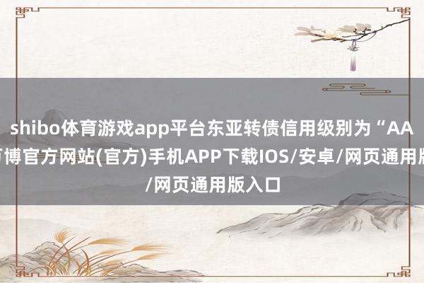 shibo体育游戏app平台东亚转债信用级别为“AA-”-万博官方网站(官方)手机APP下载IOS/安卓/网页通用版入口