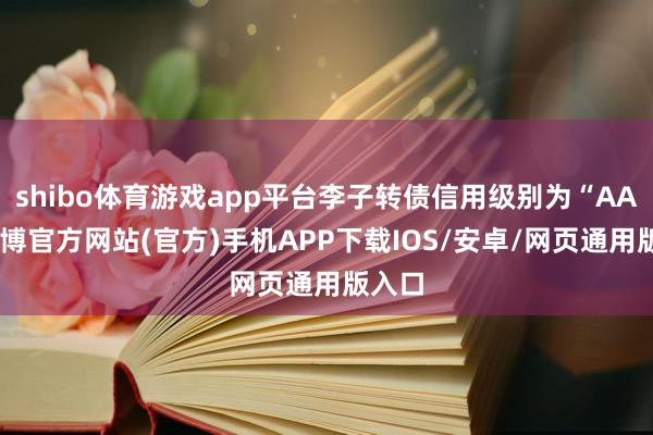 shibo体育游戏app平台李子转债信用级别为“AA”-万博官方网站(官方)手机APP下载IOS/安卓/网页通用版入口