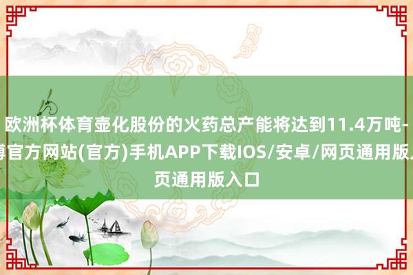 欧洲杯体育壶化股份的火药总产能将达到11.4万吨-万博官方网站(官方)手机APP下载IOS/安卓/网页通用版入口