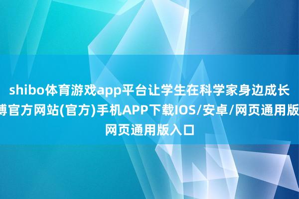 shibo体育游戏app平台让学生在科学家身边成长-万博官方网站(官方)手机APP下载IOS/安卓/网页通用版入口