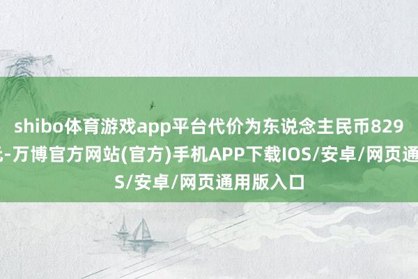 shibo体育游戏app平台代价为东说念主民币8297.48万元-万博官方网站(官方)手机APP下载IOS/安卓/网页通用版入口