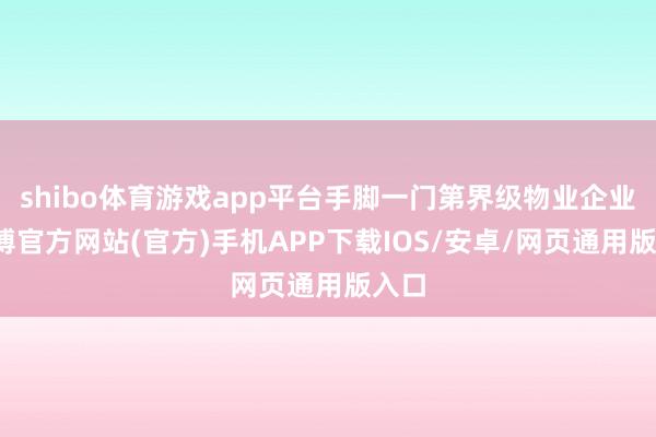 shibo体育游戏app平台手脚一门第界级物业企业-万博官方网站(官方)手机APP下载IOS/安卓/网页通用版入口