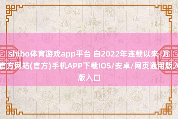 shibo体育游戏app平台 自2022年连载以来-万博官方网站(官方)手机APP下载IOS/安卓/网页通用版入口