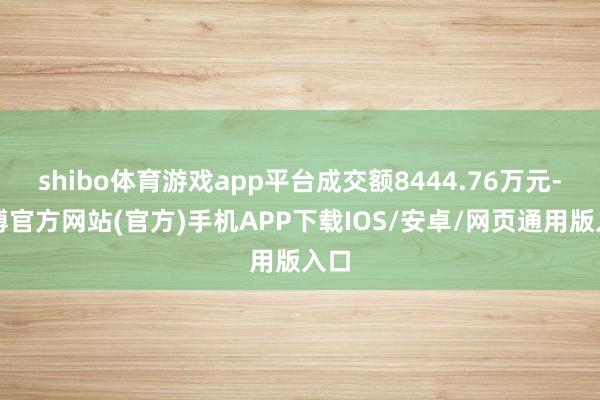 shibo体育游戏app平台成交额8444.76万元-万博官方网站(官方)手机APP下载IOS/安卓/网页通用版入口