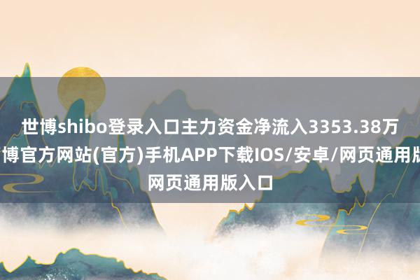 世博shibo登录入口主力资金净流入3353.38万元-万博官方网站(官方)手机APP下载IOS/安卓/网页通用版入口