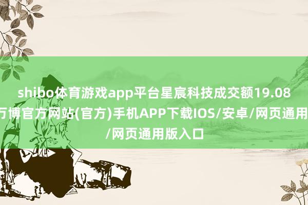 shibo体育游戏app平台星宸科技成交额19.08亿元-万博官方网站(官方)手机APP下载IOS/安卓/网页通用版入口