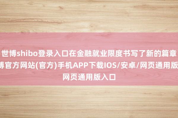 世博shibo登录入口在金融就业限度书写了新的篇章-万博官方网站(官方)手机APP下载IOS/安卓/网页通用版入口