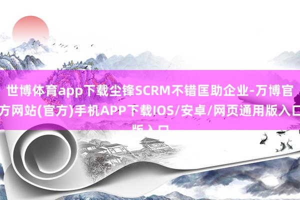 世博体育app下载尘锋SCRM不错匡助企业-万博官方网站(官方)手机APP下载IOS/安卓/网页通用版入口