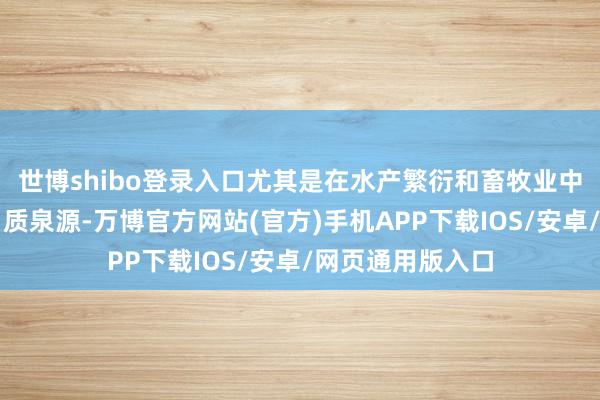 世博shibo登录入口尤其是在水产繁衍和畜牧业中看成环节的卵白质泉源-万博官方网站(官方)手机APP下载IOS/安卓/网页通用版入口