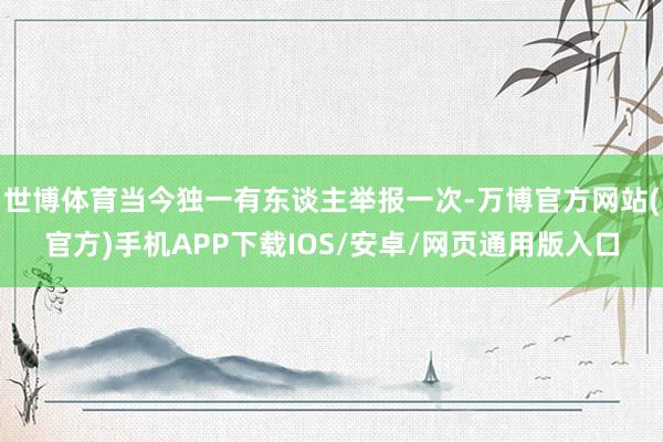 世博体育当今独一有东谈主举报一次-万博官方网站(官方)手机APP下载IOS/安卓/网页通用版入口