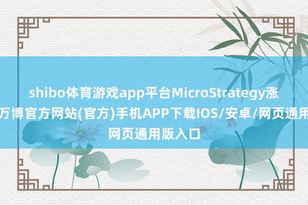 shibo体育游戏app平台MicroStrategy涨近3%-万博官方网站(官方)手机APP下载IOS/安卓/网页通用版入口