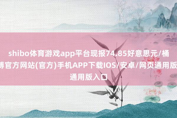 shibo体育游戏app平台现报74.85好意思元/桶-万博官方网站(官方)手机APP下载IOS/安卓/网页通用版入口