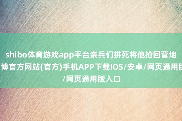 shibo体育游戏app平台亲兵们拼死将他抢回营地时-万博官方网站(官方)手机APP下载IOS/安卓/网页通用版入口