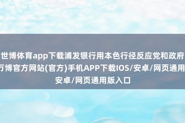 世博体育app下载浦发银行用本色行径反应党和政府号召-万博官方网站(官方)手机APP下载IOS/安卓/网页通用版入口