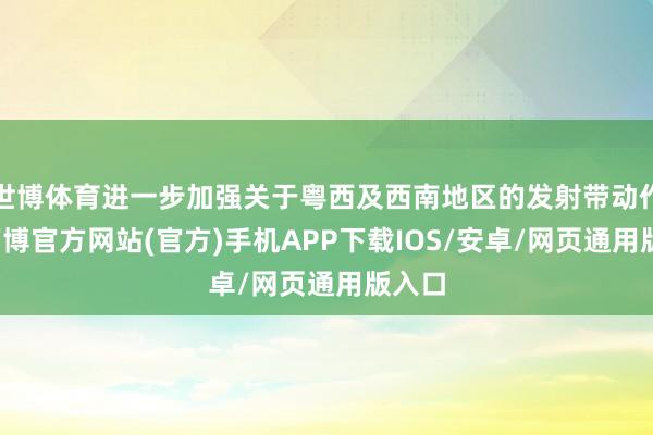 世博体育进一步加强关于粤西及西南地区的发射带动作用-万博官方网站(官方)手机APP下载IOS/安卓/网页通用版入口