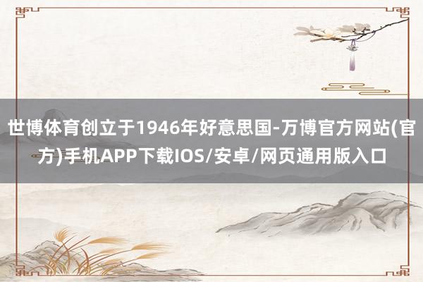 世博体育创立于1946年好意思国-万博官方网站(官方)手机APP下载IOS/安卓/网页通用版入口