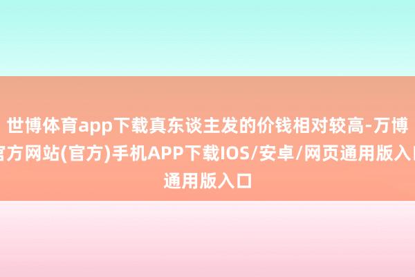 世博体育app下载真东谈主发的价钱相对较高-万博官方网站(官方)手机APP下载IOS/安卓/网页通用版入口