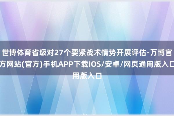 世博体育省级对27个要紧战术情势开展评估-万博官方网站(官方)手机APP下载IOS/安卓/网页通用版入口