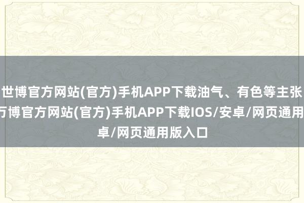 世博官方网站(官方)手机APP下载油气、有色等主张领涨-万博官方网站(官方)手机APP下载IOS/安卓/网页通用版入口