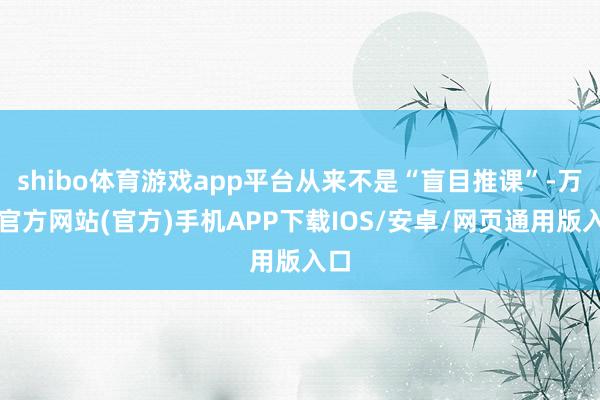 shibo体育游戏app平台从来不是“盲目推课”-万博官方网站(官方)手机APP下载IOS/安卓/网页通用版入口