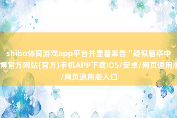 shibo体育游戏app平台并显着奉告“疑似脑卒中”-万博官方网站(官方)手机APP下载IOS/安卓/网页通用版入口