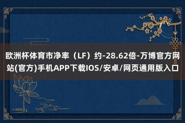 欧洲杯体育市净率(LF)约-28.62倍-万博官方网站(官方)手机APP下载IOS/安卓/网页通用版入口