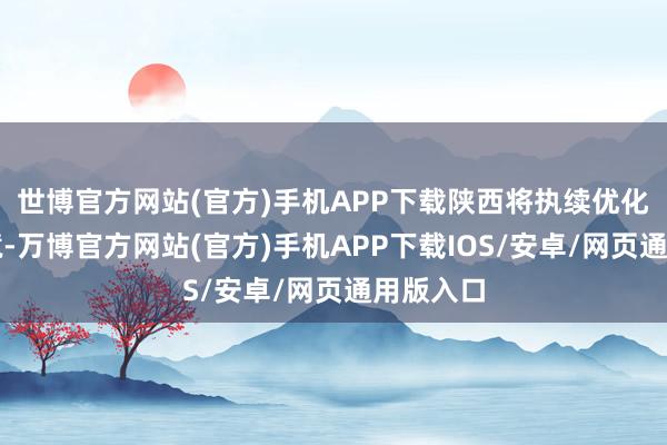 世博官方网站(官方)手机APP下载陕西将执续优化营商环境-万博官方网站(官方)手机APP下载IOS/安卓/网页通用版入口
