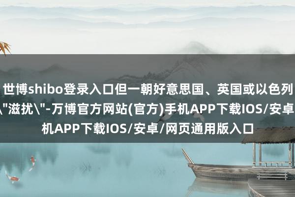 世博shibo登录入口但一朝好意思国、英国或以色列向也门络续发动