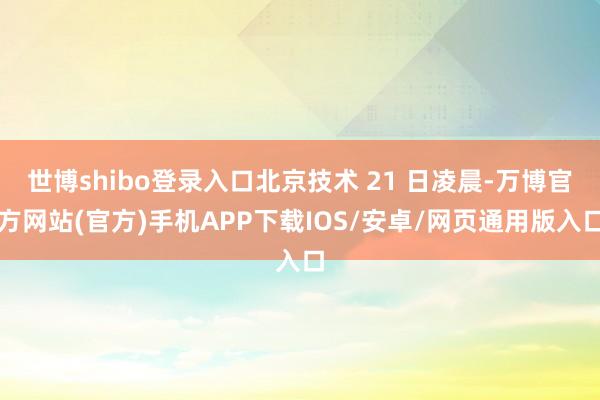 世博shibo登录入口北京技术 21 日凌晨-万博官方网站(官方)手机APP下载IOS/安卓/网页通用版入口