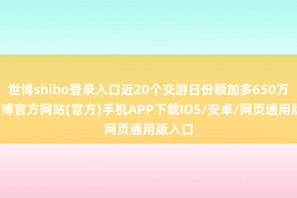 世博shibo登录入口近20个交游日份额加多650万份-万博官方网站(官方)手机APP下载IOS/安卓/网页通用版入口