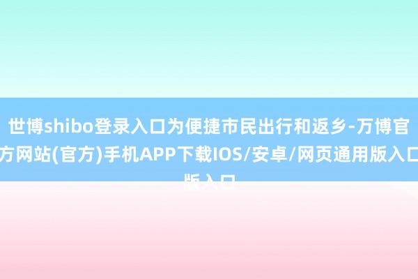 世博shibo登录入口为便捷市民出行和返乡-万博官方网站(官方)手机APP下载IOS/安卓/网页通用版入口