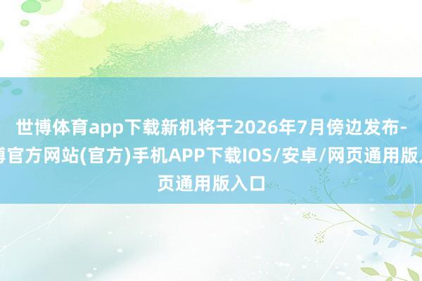 世博体育app下载新机将于2026年7月傍边发布-万博官方网站(官方)手机APP下载IOS/安卓/网页通用版入口