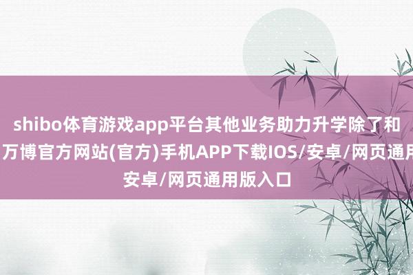 shibo体育游戏app平台其他业务助力升学除了和会高中-万博官方网站(官方)手机APP下载IOS/安卓/网页通用版入口