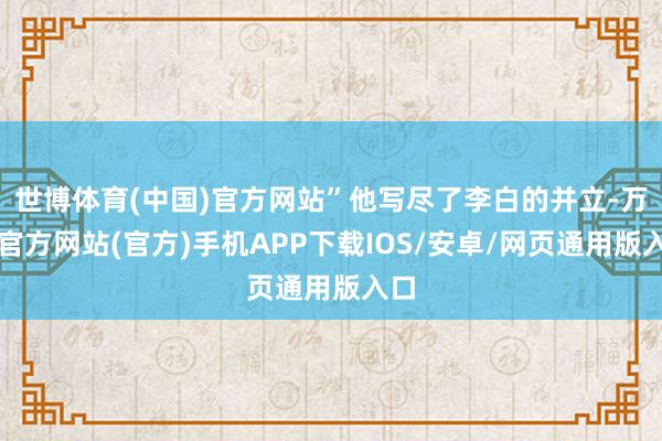 世博体育(中国)官方网站”他写尽了李白的并立-万博官方网站(官方)手机APP下载IOS/安卓/网页通用版入口