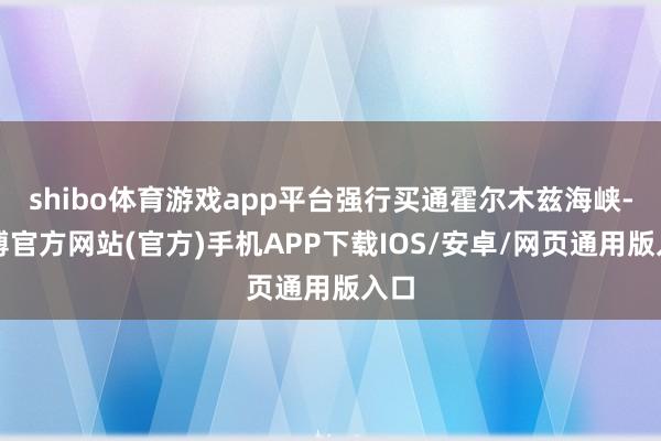 shibo体育游戏app平台强行买通霍尔木兹海峡-万博官方网站(官方)手机APP下载IOS/安卓/网页通用版入口