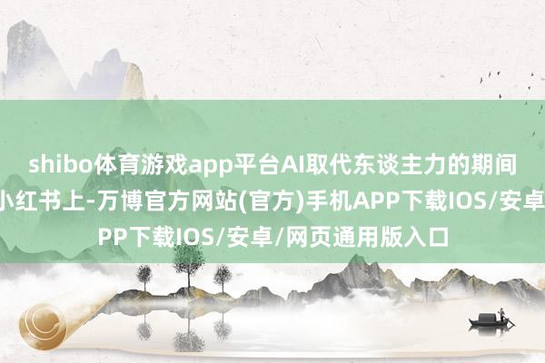 shibo体育游戏app平台AI取代东谈主力的期间确实到来了吗?小红书上-万博官方网站(官方)手机APP下载IOS/安卓/网页通用版入口