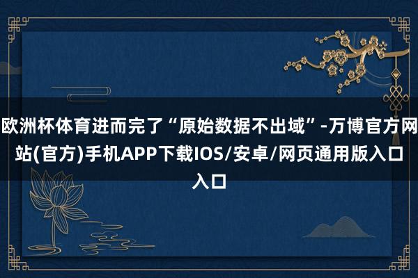 欧洲杯体育进而完了“原始数据不出域”-万博官方网站(官方)手机APP下载IOS/安卓/网页通用版入口