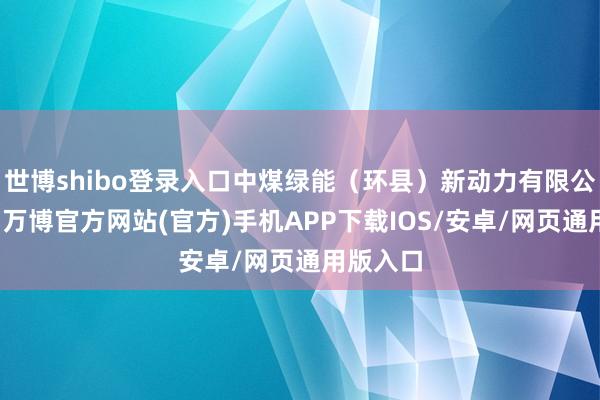 世博shibo登录入口中煤绿能(环县)新动力有限公司开垦-万博官方网站(官方)手机APP下载IOS/安卓/网页通用版入口