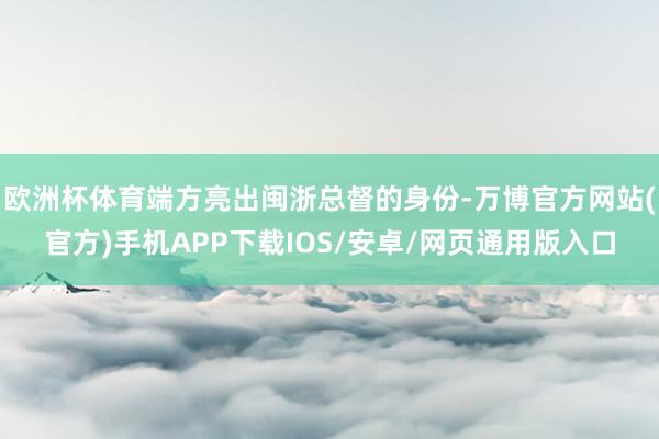 欧洲杯体育端方亮出闽浙总督的身份-万博官方网站(官方)手机APP下载IOS/安卓/网页通用版入口